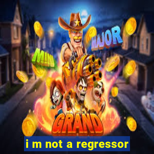 i m not a regressor